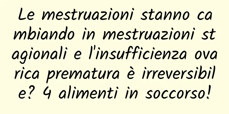Le mestruazioni stanno cambiando in mestruazioni stagionali e l'insufficienza ovarica prematura è irreversibile? 4 alimenti in soccorso!