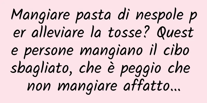 Mangiare pasta di nespole per alleviare la tosse? Queste persone mangiano il cibo sbagliato, che è peggio che non mangiare affatto...