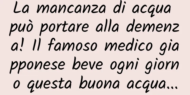 La mancanza di acqua può portare alla demenza! Il famoso medico giapponese beve ogni giorno questa buona acqua...