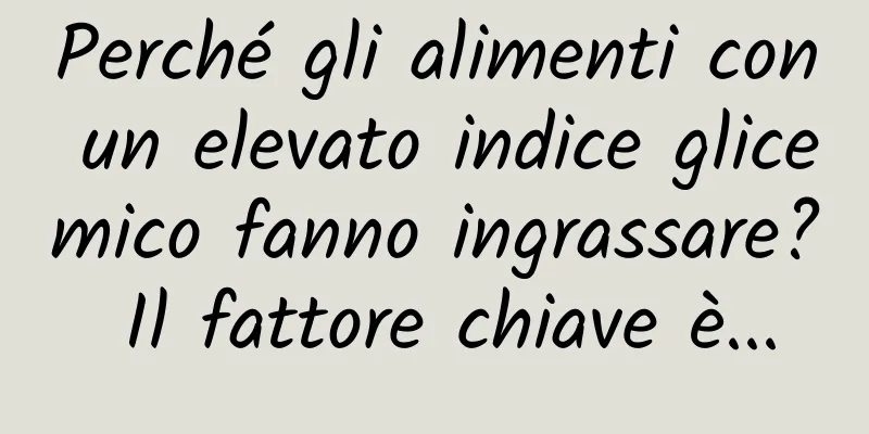 Perché gli alimenti con un elevato indice glicemico fanno ingrassare? Il fattore chiave è...
