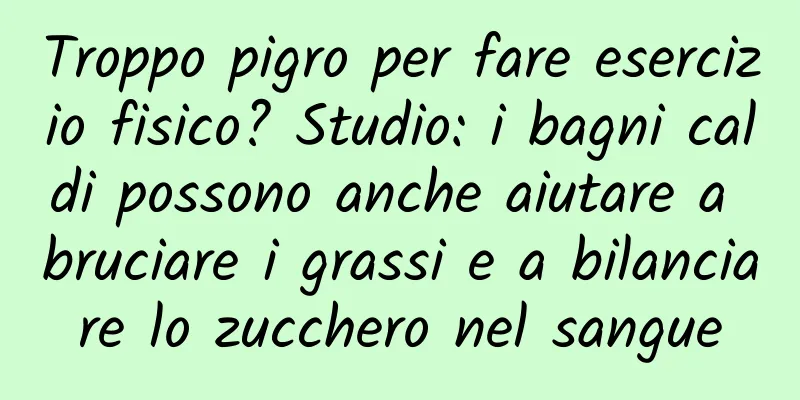 Troppo pigro per fare esercizio fisico? Studio: i bagni caldi possono anche aiutare a bruciare i grassi e a bilanciare lo zucchero nel sangue