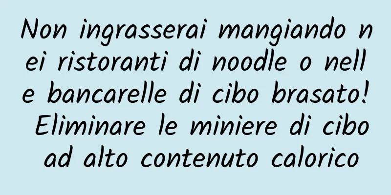 Non ingrasserai mangiando nei ristoranti di noodle o nelle bancarelle di cibo brasato! Eliminare le miniere di cibo ad alto contenuto calorico