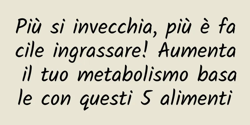 Più si invecchia, più è facile ingrassare! Aumenta il tuo metabolismo basale con questi 5 alimenti