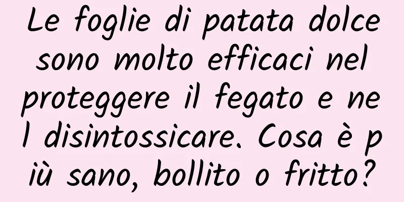 Le foglie di patata dolce sono molto efficaci nel proteggere il fegato e nel disintossicare. Cosa è più sano, bollito o fritto?