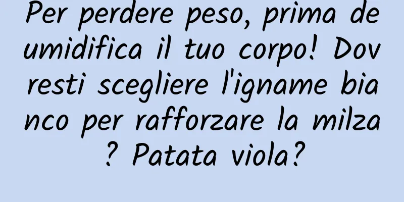 Per perdere peso, prima deumidifica il tuo corpo! Dovresti scegliere l'igname bianco per rafforzare la milza? Patata viola?