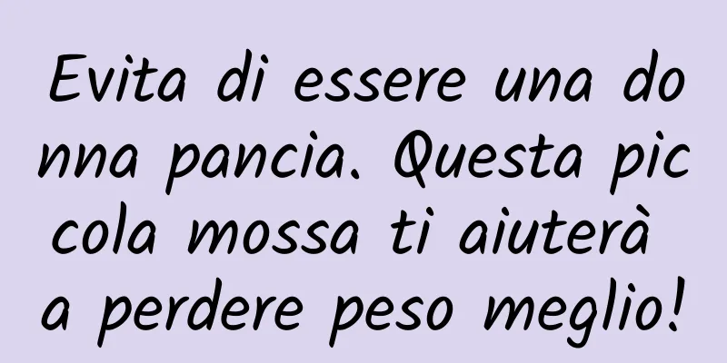 Evita di essere una donna pancia. Questa piccola mossa ti aiuterà a perdere peso meglio!