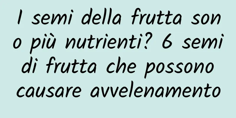 I semi della frutta sono più nutrienti? 6 semi di frutta che possono causare avvelenamento