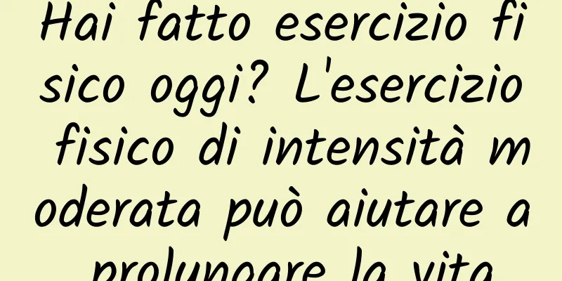 Hai fatto esercizio fisico oggi? L'esercizio fisico di intensità moderata può aiutare a prolungare la vita
