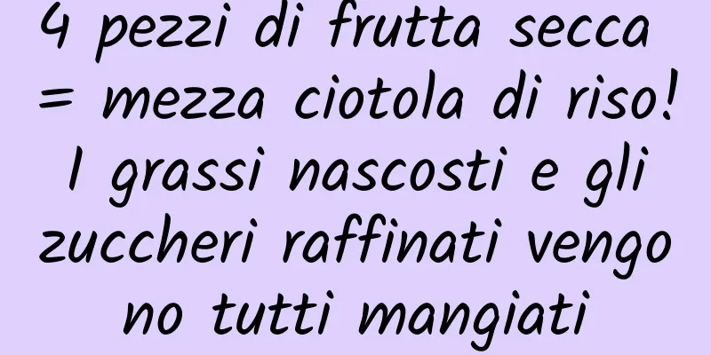 4 pezzi di frutta secca = mezza ciotola di riso! I grassi nascosti e gli zuccheri raffinati vengono tutti mangiati