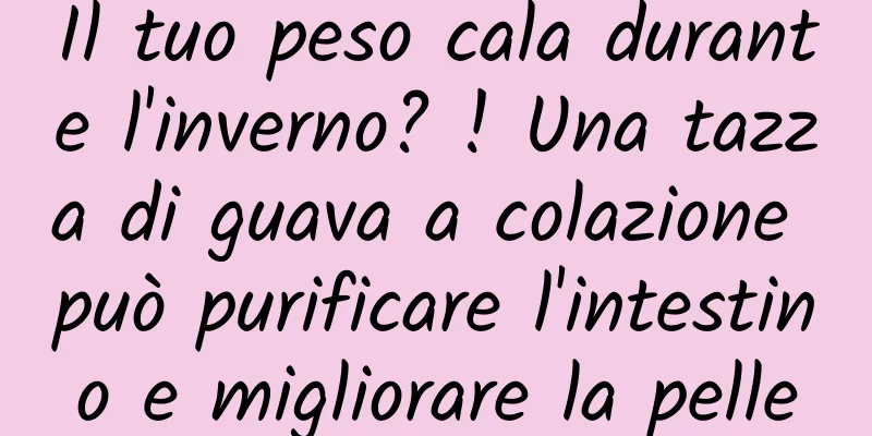 Il tuo peso cala durante l'inverno? ! Una tazza di guava a colazione può purificare l'intestino e migliorare la pelle