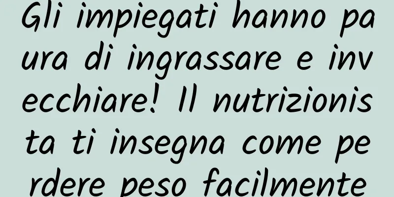 Gli impiegati hanno paura di ingrassare e invecchiare! Il nutrizionista ti insegna come perdere peso facilmente