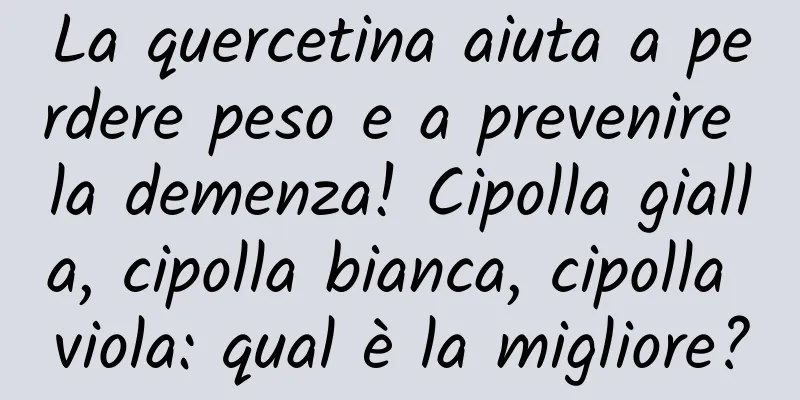 La quercetina aiuta a perdere peso e a prevenire la demenza! Cipolla gialla, cipolla bianca, cipolla viola: qual è la migliore?