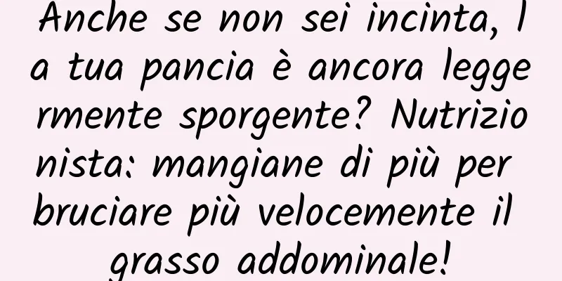 Anche se non sei incinta, la tua pancia è ancora leggermente sporgente? Nutrizionista: mangiane di più per bruciare più velocemente il grasso addominale!