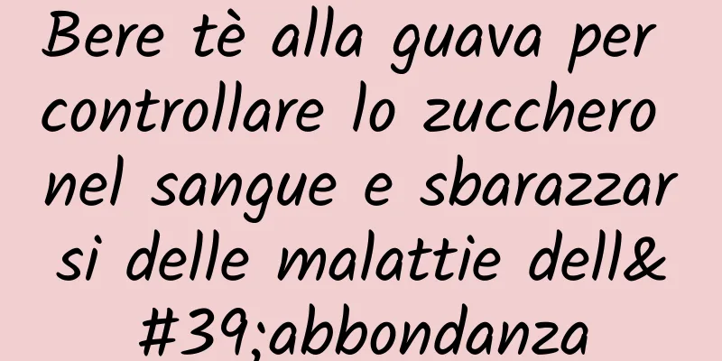 Bere tè alla guava per controllare lo zucchero nel sangue e sbarazzarsi delle malattie dell'abbondanza
