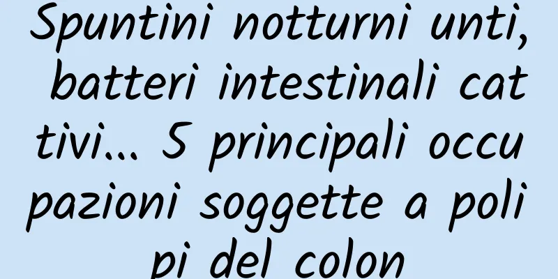 Spuntini notturni unti, batteri intestinali cattivi... 5 principali occupazioni soggette a polipi del colon