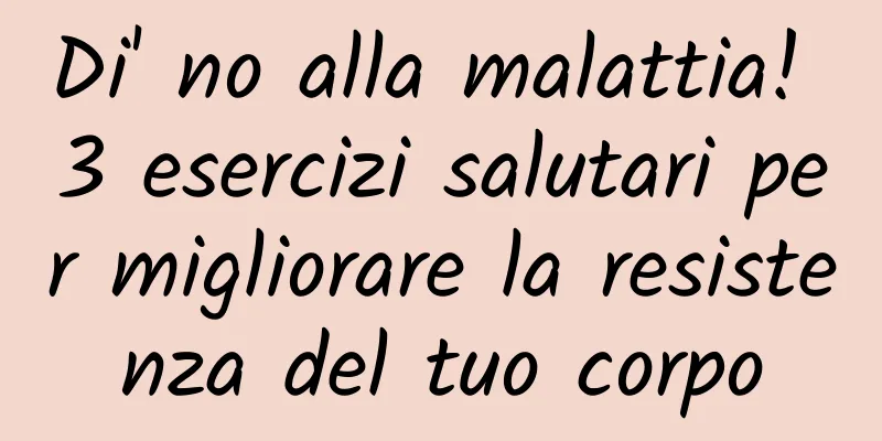 Di' no alla malattia! 3 esercizi salutari per migliorare la resistenza del tuo corpo