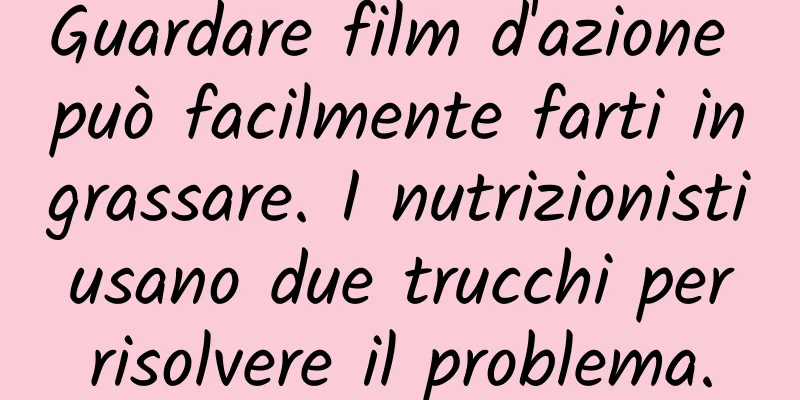 Guardare film d'azione può facilmente farti ingrassare. I nutrizionisti usano due trucchi per risolvere il problema.