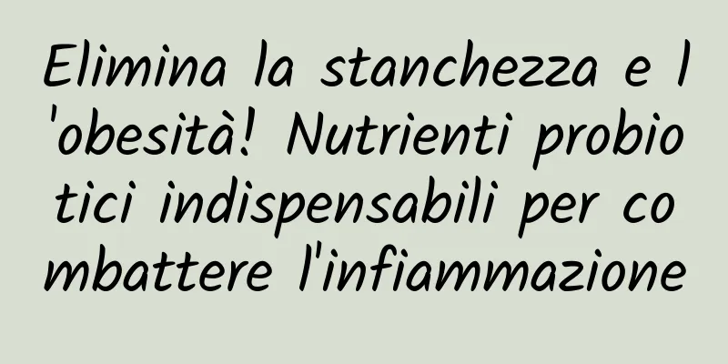Elimina la stanchezza e l'obesità! Nutrienti probiotici indispensabili per combattere l'infiammazione
