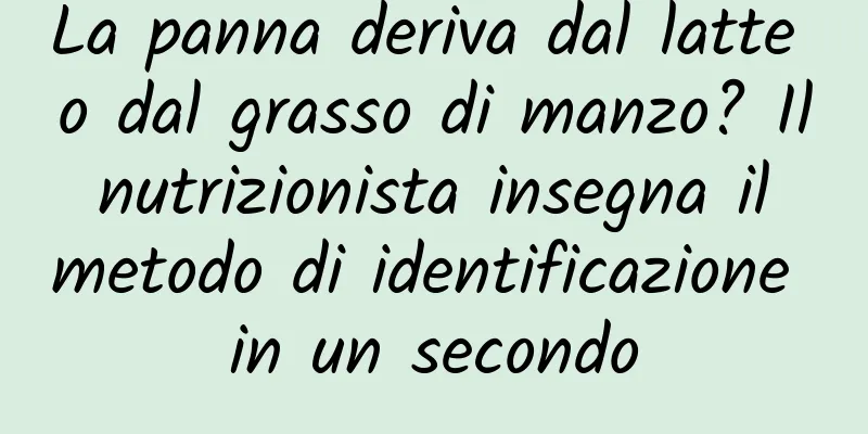 La panna deriva dal latte o dal grasso di manzo? Il nutrizionista insegna il metodo di identificazione in un secondo