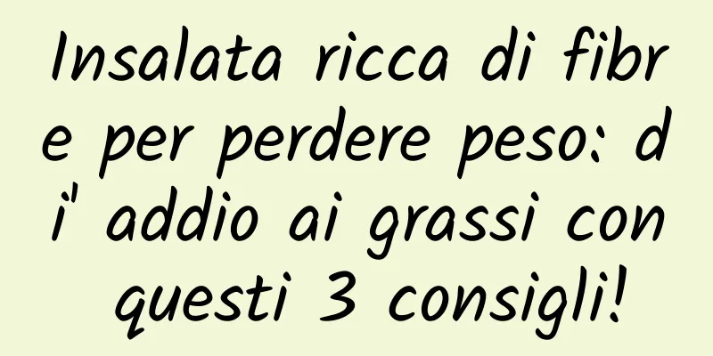 Insalata ricca di fibre per perdere peso: di' addio ai grassi con questi 3 consigli!