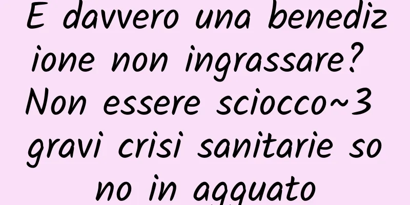 È davvero una benedizione non ingrassare? Non essere sciocco~3 gravi crisi sanitarie sono in agguato