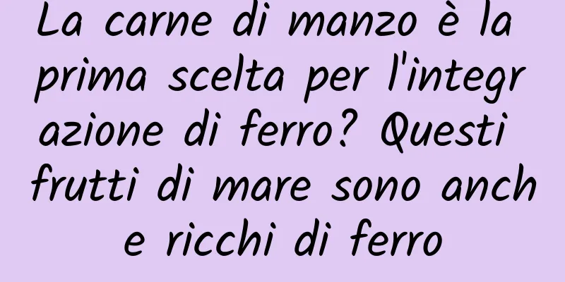 La carne di manzo è la prima scelta per l'integrazione di ferro? Questi frutti di mare sono anche ricchi di ferro