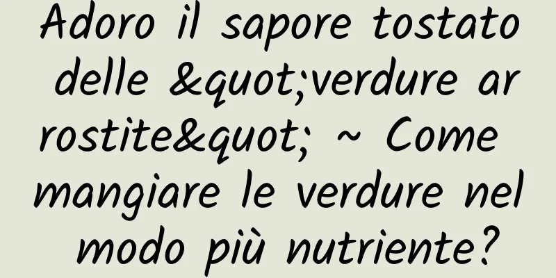 Adoro il sapore tostato delle "verdure arrostite" ~ Come mangiare le verdure nel modo più nutriente?