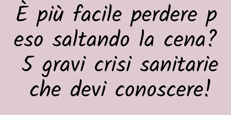 È più facile perdere peso saltando la cena? 5 gravi crisi sanitarie che devi conoscere!