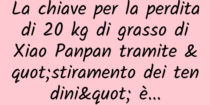 La chiave per la perdita di 20 kg di grasso di Xiao Panpan tramite "stiramento dei tendini" è...