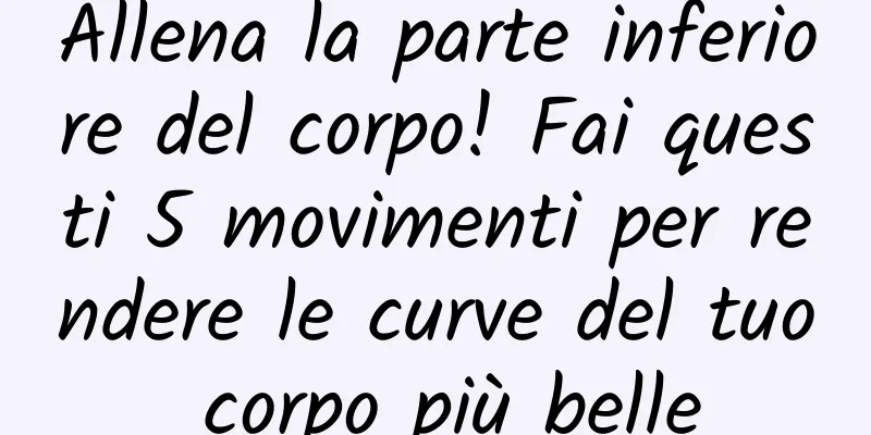 Allena la parte inferiore del corpo! Fai questi 5 movimenti per rendere le curve del tuo corpo più belle