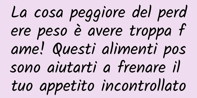 La cosa peggiore del perdere peso è avere troppa fame! Questi alimenti possono aiutarti a frenare il tuo appetito incontrollato