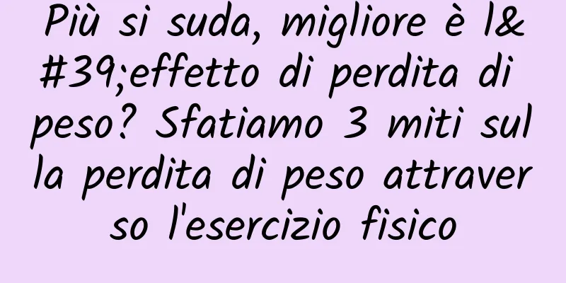 Più si suda, migliore è l'effetto di perdita di peso? Sfatiamo 3 miti sulla perdita di peso attraverso l'esercizio fisico