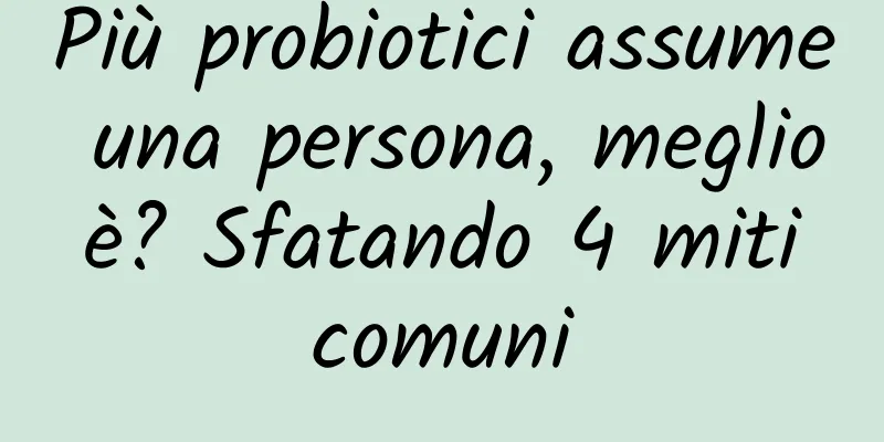 Più probiotici assume una persona, meglio è? Sfatando 4 miti comuni