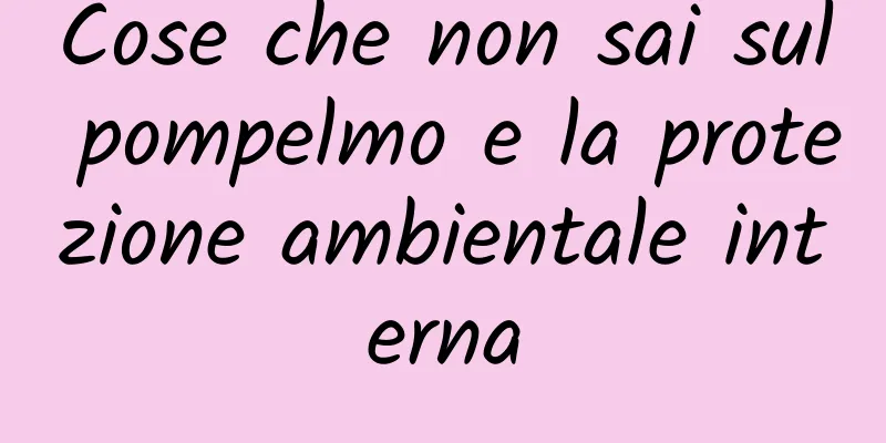 Cose che non sai sul pompelmo e la protezione ambientale interna