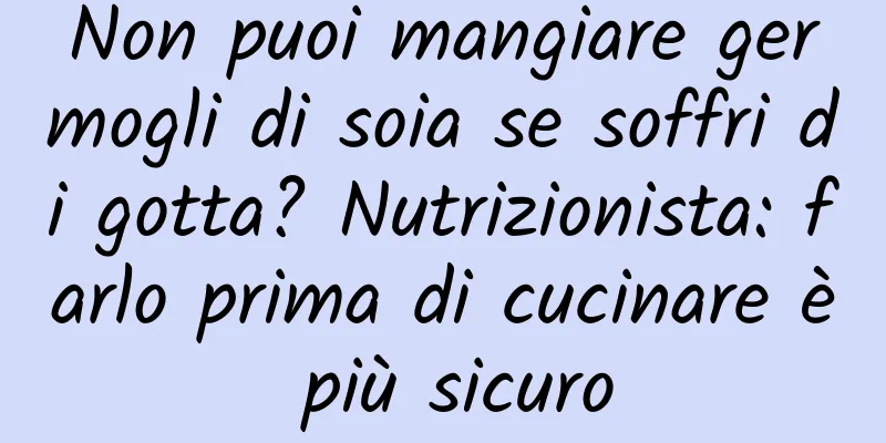 Non puoi mangiare germogli di soia se soffri di gotta? Nutrizionista: farlo prima di cucinare è più sicuro