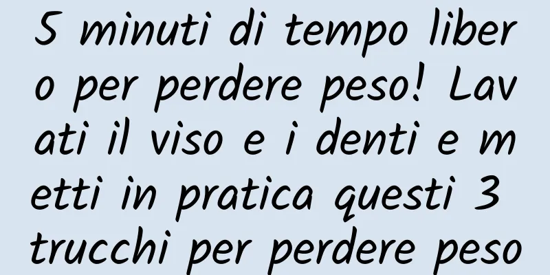 5 minuti di tempo libero per perdere peso! Lavati il ​​viso e i denti e metti in pratica questi 3 trucchi per perdere peso