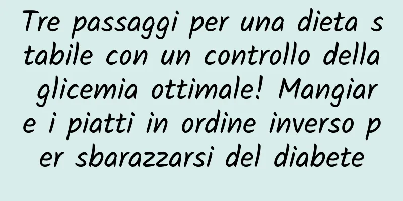 Tre passaggi per una dieta stabile con un controllo della glicemia ottimale! Mangiare i piatti in ordine inverso per sbarazzarsi del diabete