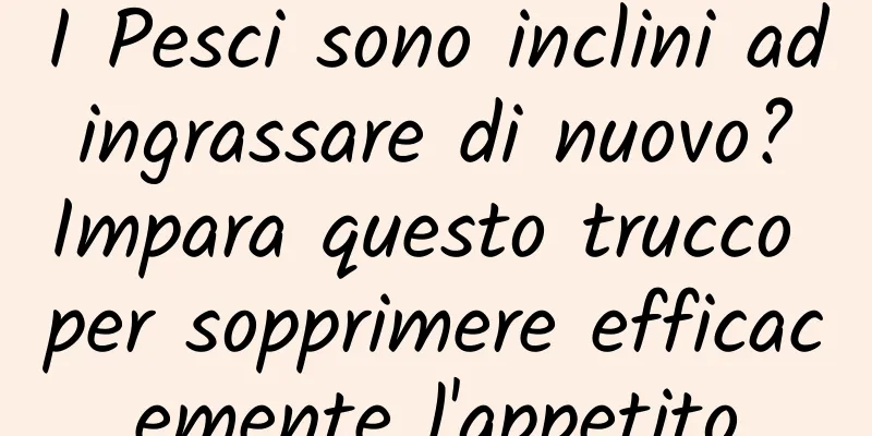 I Pesci sono inclini ad ingrassare di nuovo? Impara questo trucco per sopprimere efficacemente l'appetito