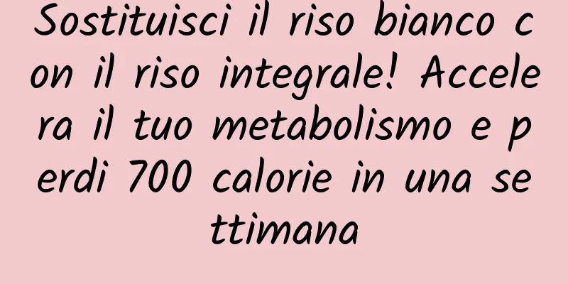 Sostituisci il riso bianco con il riso integrale! Accelera il tuo metabolismo e perdi 700 calorie in una settimana