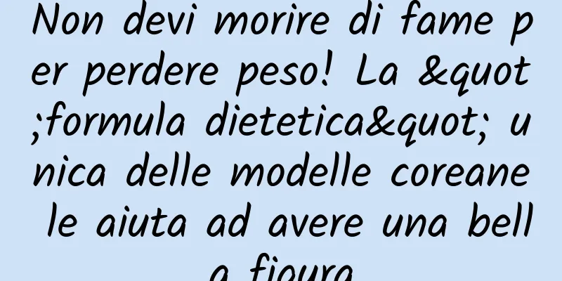 Non devi morire di fame per perdere peso! La "formula dietetica" unica delle modelle coreane le aiuta ad avere una bella figura