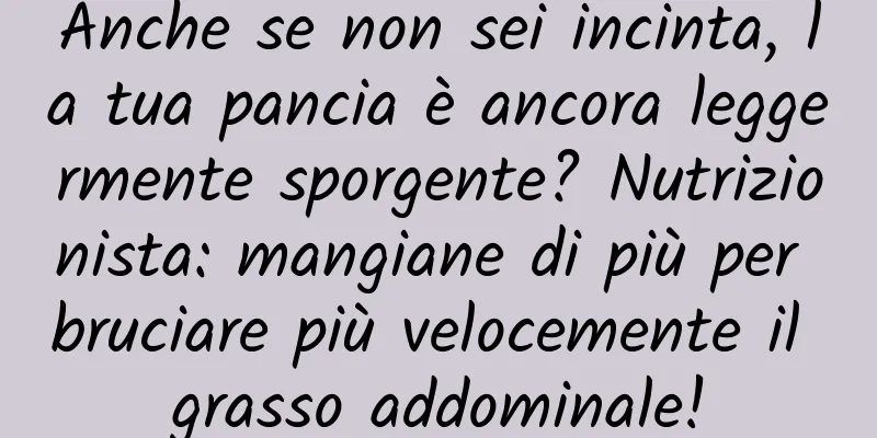 Anche se non sei incinta, la tua pancia è ancora leggermente sporgente? Nutrizionista: mangiane di più per bruciare più velocemente il grasso addominale!