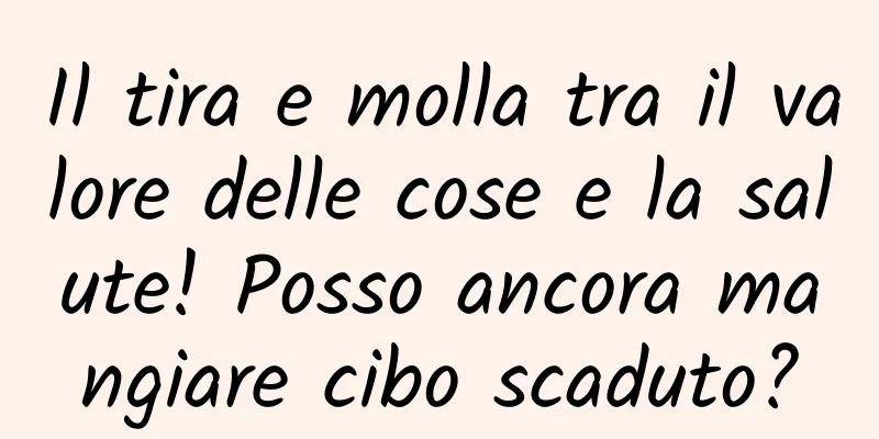 Il tira e molla tra il valore delle cose e la salute! Posso ancora mangiare cibo scaduto?