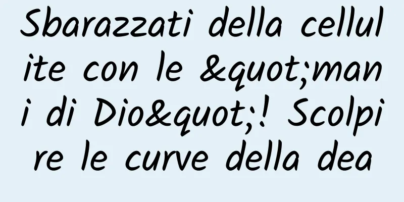 Sbarazzati della cellulite con le "mani di Dio"! Scolpire le curve della dea