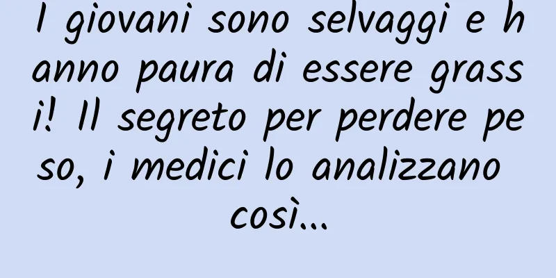 I giovani sono selvaggi e hanno paura di essere grassi! Il segreto per perdere peso, i medici lo analizzano così...