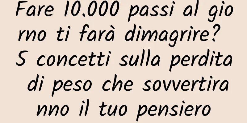 Fare 10.000 passi al giorno ti farà dimagrire? 5 concetti sulla perdita di peso che sovvertiranno il tuo pensiero