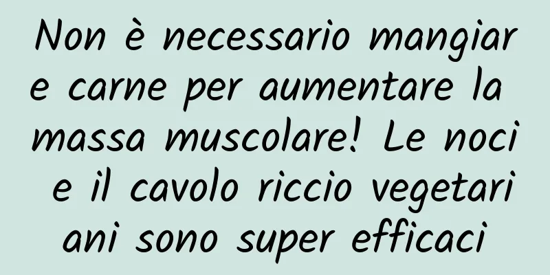 Non è necessario mangiare carne per aumentare la massa muscolare! Le noci e il cavolo riccio vegetariani sono super efficaci
