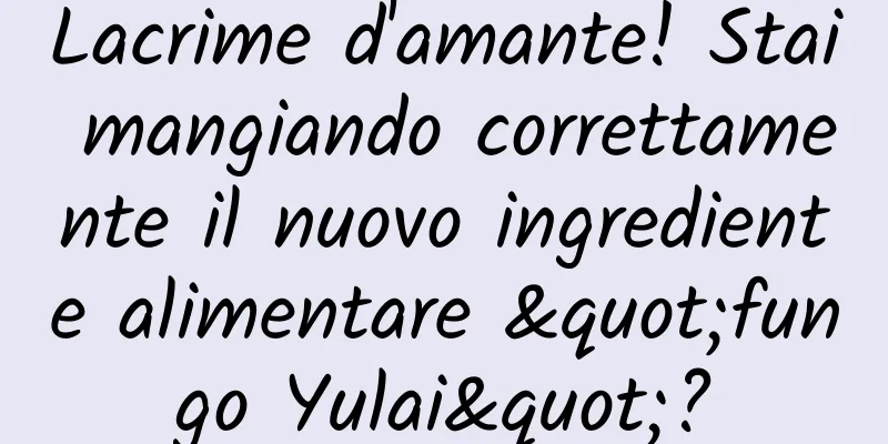 Lacrime d'amante! Stai mangiando correttamente il nuovo ingrediente alimentare "fungo Yulai"?