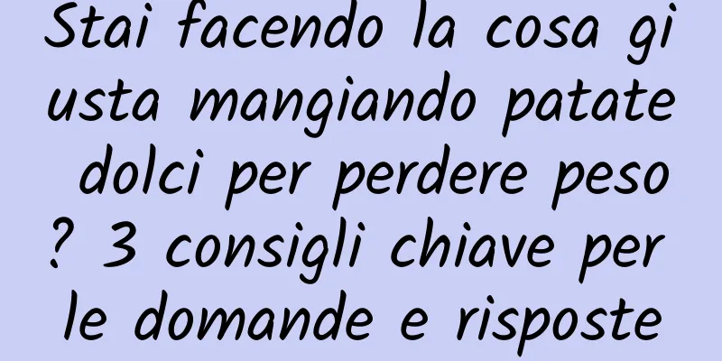 Stai facendo la cosa giusta mangiando patate dolci per perdere peso? 3 consigli chiave per le domande e risposte