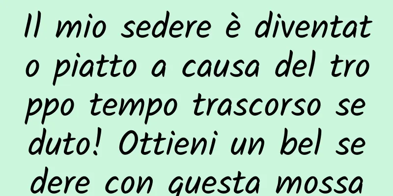 Il mio sedere è diventato piatto a causa del troppo tempo trascorso seduto! Ottieni un bel sedere con questa mossa