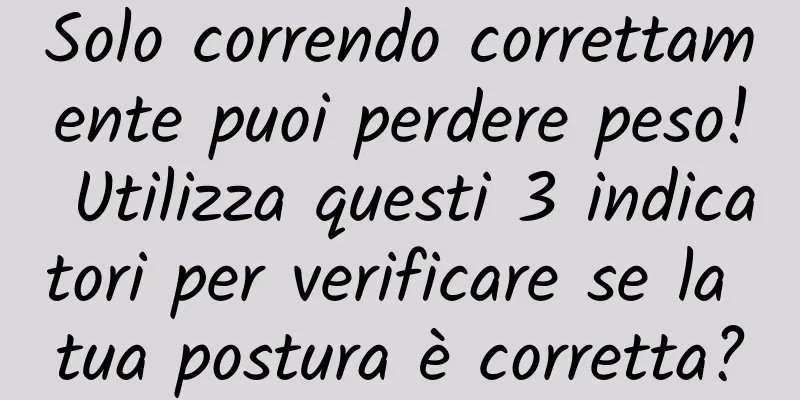 Solo correndo correttamente puoi perdere peso! Utilizza questi 3 indicatori per verificare se la tua postura è corretta?